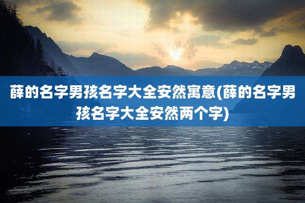 薛的名字男孩名字大全安然寓意(薛的名字男孩名字大全安然两个字)