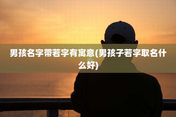 男孩名字带若字有寓意(男孩子若字取名什么好)