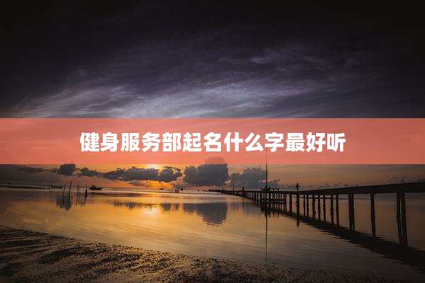 健身服务部起名什么字最好听