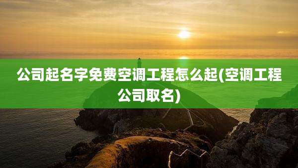 公司起名字免费空调工程怎么起(空调工程公司取名)