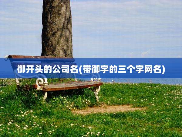御开头的公司名(带御字的三个字网名)