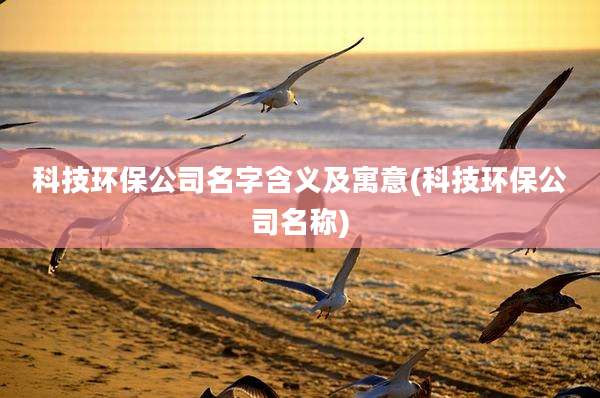 科技环保公司名字含义及寓意(科技环保公司名称)