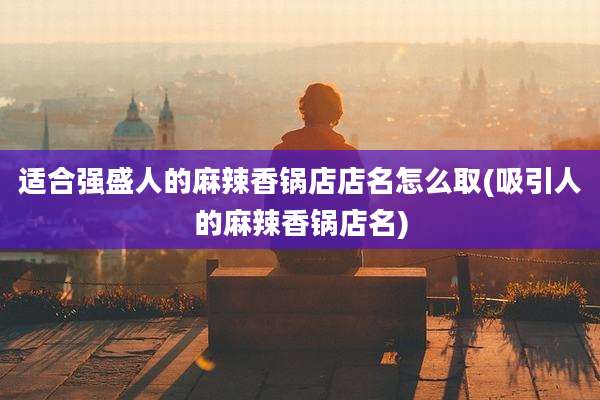 适合强盛人的麻辣香锅店店名怎么取(吸引人的麻辣香锅店名)
