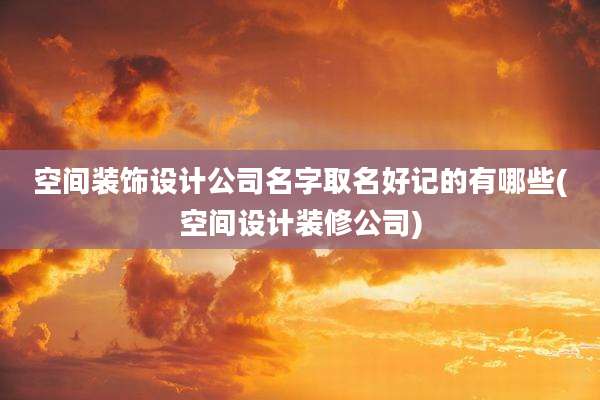 空间装饰设计公司名字取名好记的有哪些(空间设计装修公司)
