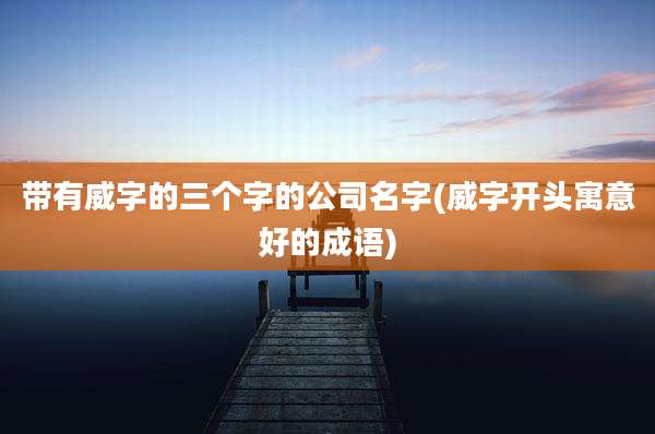 带有威字的三个字的公司名字(威字开头寓意好的成语)