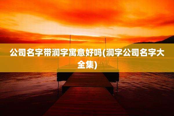 公司名字带润字寓意好吗(润字公司名字大全集)