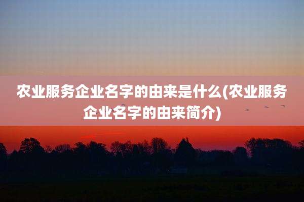 农业服务企业名字的由来是什么(农业服务企业名字的由来简介)