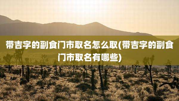 带吉字的副食门市取名怎么取(带吉字的副食门市取名有哪些)