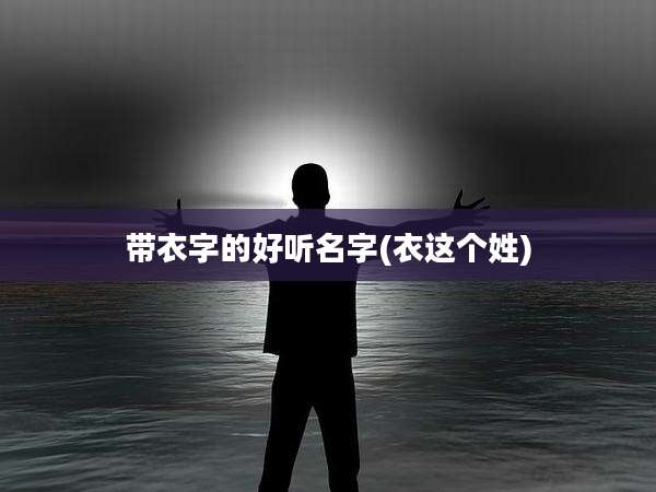 带衣字的好听名字(衣这个姓)