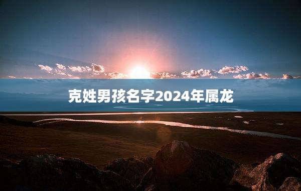 克姓男孩名字2024年属龙