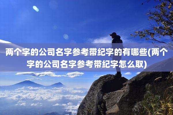 两个字的公司名字参考带纪字的有哪些(两个字的公司名字参考带纪字怎么取)