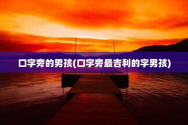 口字旁的男孩(口字旁最吉利的字男孩)