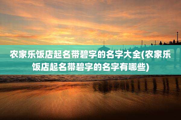 农家乐饭店起名带碧字的名字大全(农家乐饭店起名带碧字的名字有哪些)