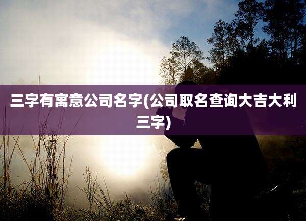 三字有寓意公司名字(公司取名查询大吉大利三字)