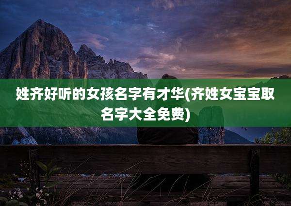 姓齐好听的女孩名字有才华(齐姓女宝宝取名字大全免费)