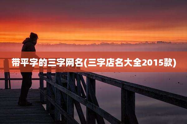 带平字的三字网名(三字店名大全2015款)