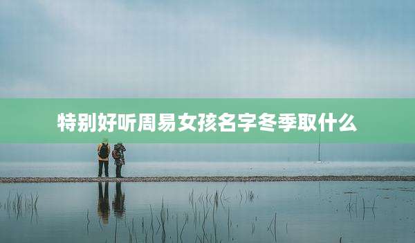 特别好听周易女孩名字冬季取什么