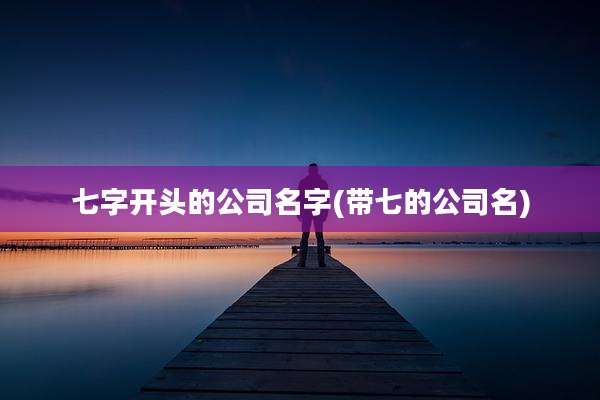 七字开头的公司名字(带七的公司名)
