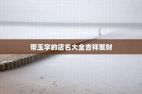 带玉字的店名大全吉祥聚财