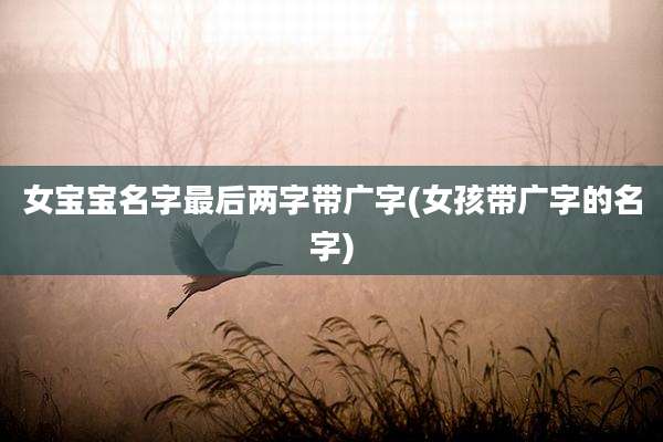 女宝宝名字最后两字带广字(女孩带广字的名字)