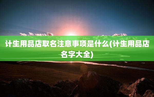 计生用品店取名注意事项是什么(计生用品店名字大全)