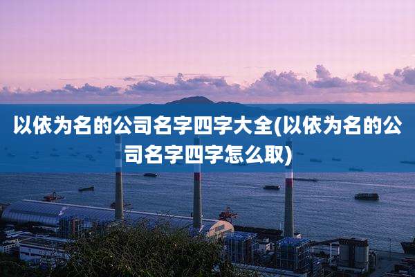 以依为名的公司名字四字大全(以依为名的公司名字四字怎么取)