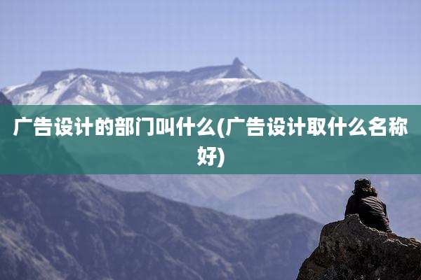 广告设计的部门叫什么(广告设计取什么名称好)