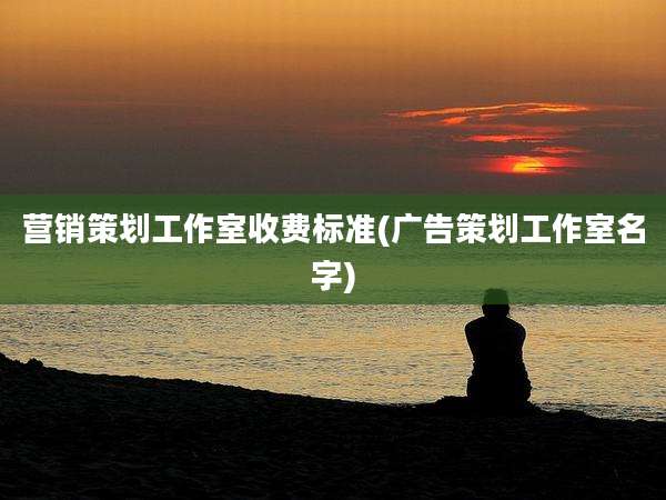 营销策划工作室收费标准(广告策划工作室名字)