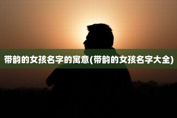 带韵的女孩名字的寓意(带韵的女孩名字大全)