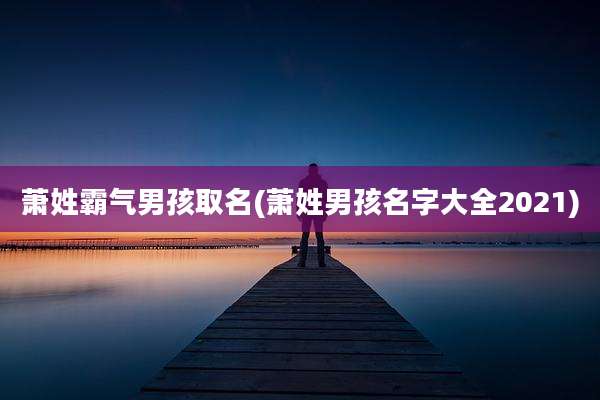 萧姓霸气男孩取名(萧姓男孩名字大全2021)