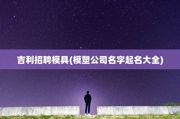 吉利招聘模具(模塑公司名字起名大全)