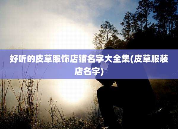 好听的皮草服饰店铺名字大全集(皮草服装店名字)