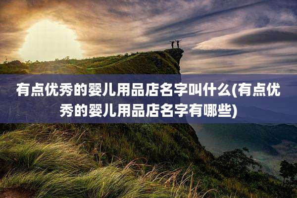 有点优秀的婴儿用品店名字叫什么(有点优秀的婴儿用品店名字有哪些)