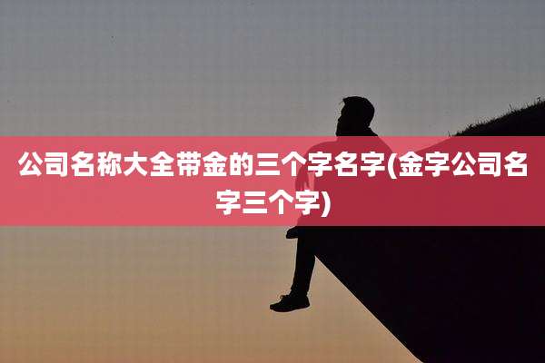 公司名称大全带金的三个字名字(金字公司名字三个字)