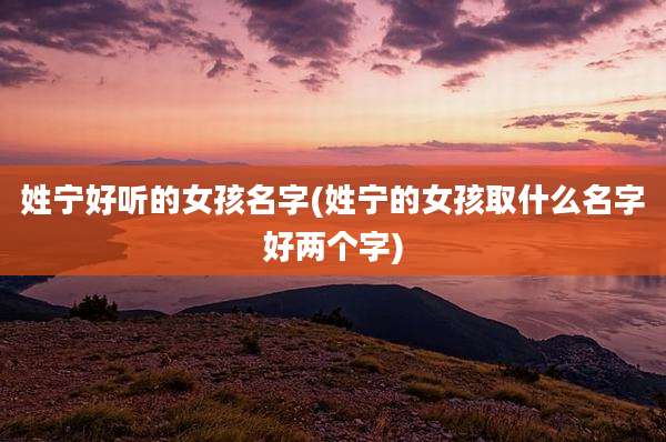 姓宁好听的女孩名字(姓宁的女孩取什么名字好两个字)