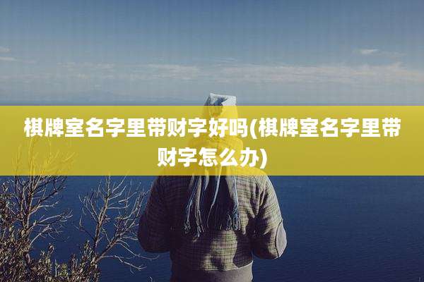 棋牌室名字里带财字好吗(棋牌室名字里带财字怎么办)