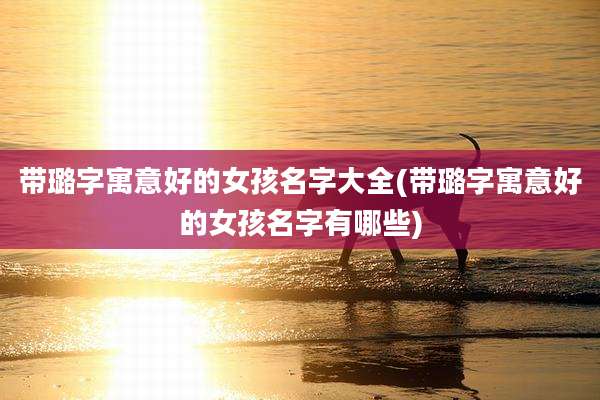 带璐字寓意好的女孩名字大全(带璐字寓意好的女孩名字有哪些)