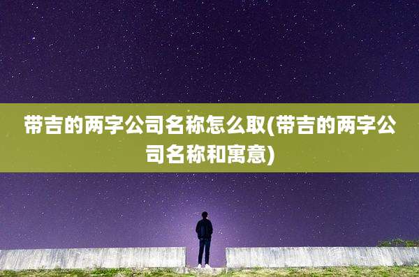 带吉的两字公司名称怎么取(带吉的两字公司名称和寓意)
