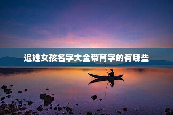 迟姓女孩名字大全带育字的有哪些