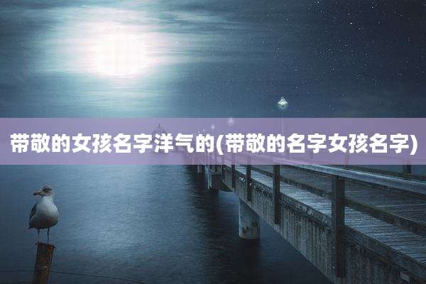 带敬的女孩名字洋气的(带敬的名字女孩名字)