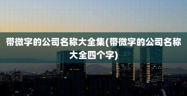 带微字的公司名称大全集(带微字的公司名称大全四个字)