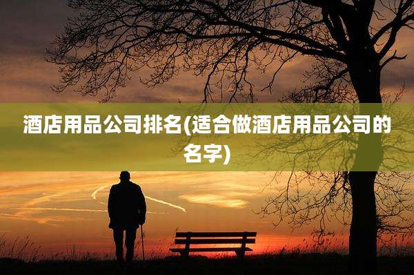 酒店用品公司排名(适合做酒店用品公司的名字)