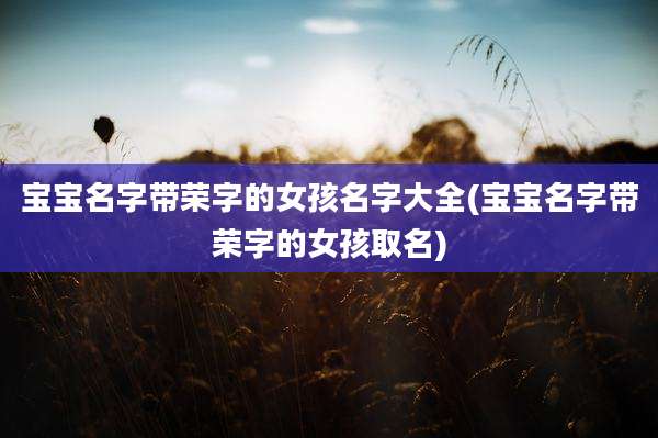 宝宝名字带荣字的女孩名字大全(宝宝名字带荣字的女孩取名)