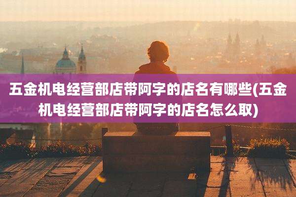 五金机电经营部店带阿字的店名有哪些(五金机电经营部店带阿字的店名怎么取)