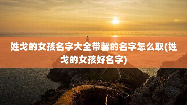 姓戈的女孩名字大全带馨的名字怎么取(姓戈的女孩好名字)