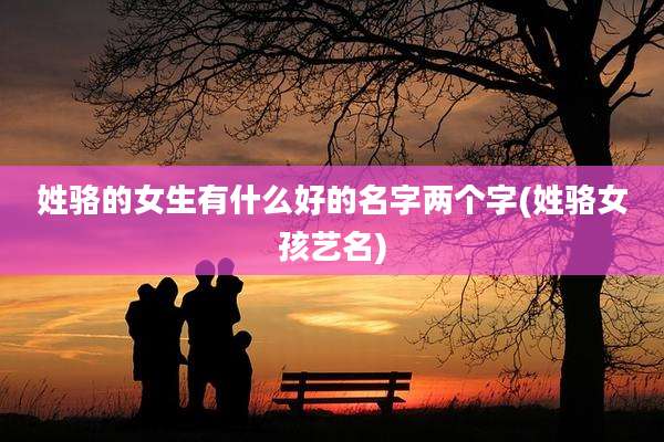 姓骆的女生有什么好的名字两个字(姓骆女孩艺名)