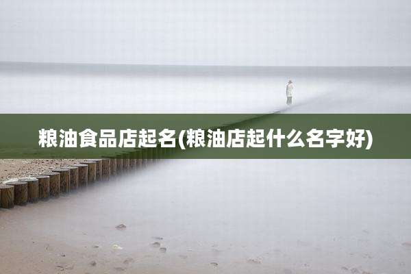 粮油食品店起名(粮油店起什么名字好)