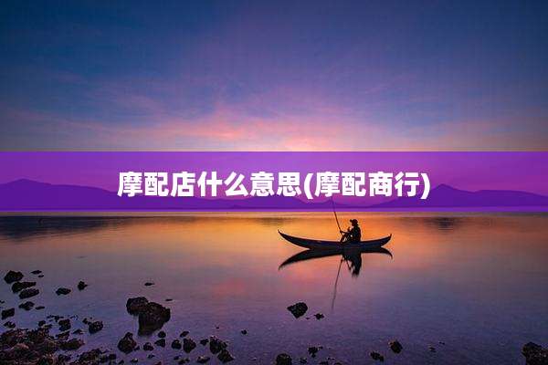 摩配店什么意思(摩配商行)