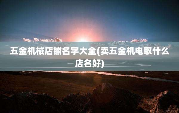 五金机械店铺名字大全(卖五金机电取什么店名好)