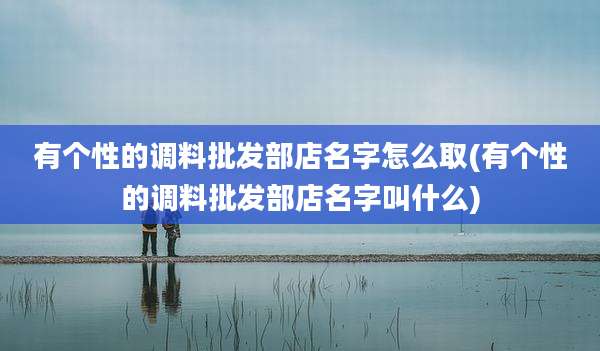 有个性的调料批发部店名字怎么取(有个性的调料批发部店名字叫什么)